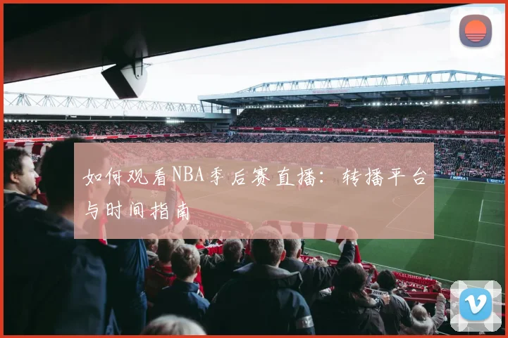如何观看NBA季后赛直播:转播平台与时间指南