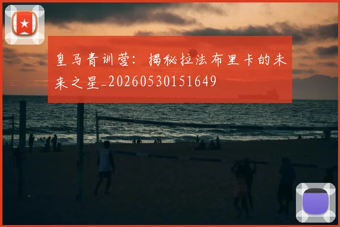 皇马青训营:揭秘拉法布里卡的未来之星_20260530151649