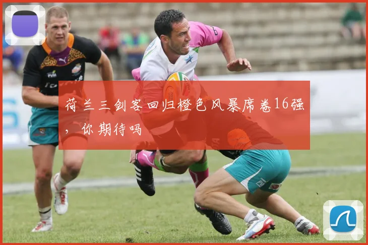 荷兰三剑客回归橙色风暴席卷16强，你期待吗