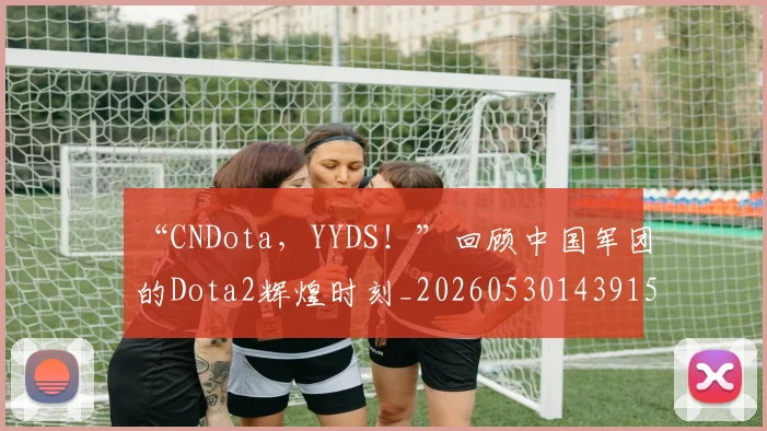 “CNDota,YYDS!”回顾中国军团的Dota2辉煌时刻_20260530143915