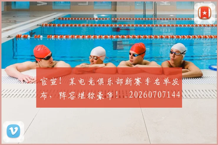 官宣!某电竞俱乐部新赛季名单发布,阵容堪称豪华!_20260707144156