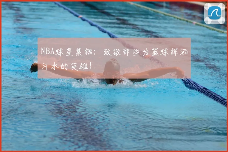 NBA球星集锦：致敬那些为篮球挥洒汗水的英雄！