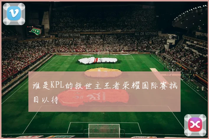 谁是KPL的救世主王者荣耀国际赛拭目以待
