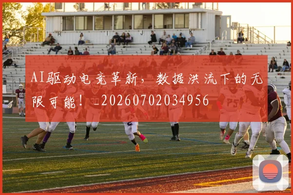 AI驱动电竞革新，数据洪流下的无限可能！_20260702034956