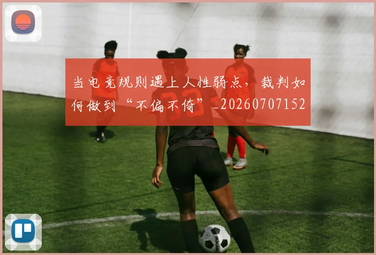 当电竞规则遇上人性弱点，裁判如何做到“不偏不倚”_20260707152645