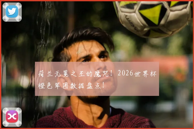 荷兰无冕之王的魔咒！2026世界杯橙色军团数据盘点！