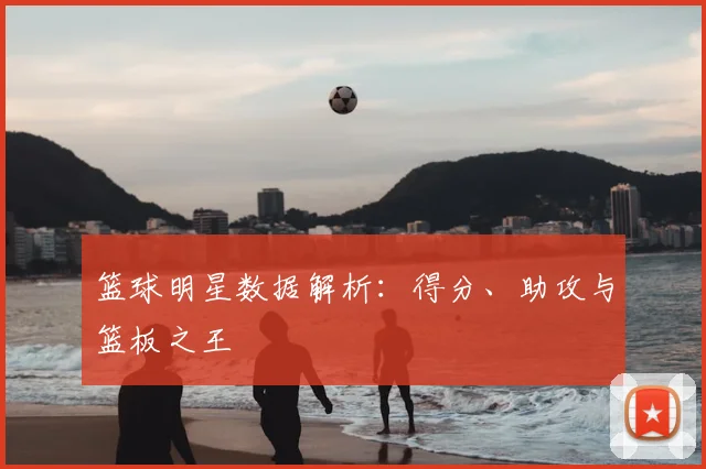 篮球明星数据解析:得分、助攻与篮板之王