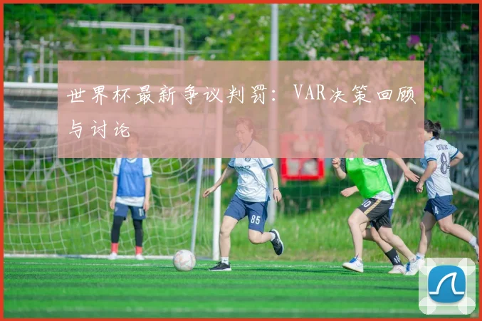 世界杯最新争议判罚:VAR决策回顾与讨论