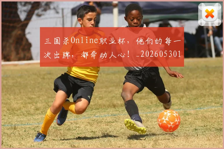 三国杀Online职业杯，他们的每一次出牌，都牵动人心！_20260530144241_20260702173933