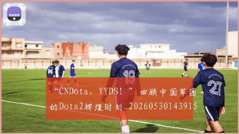 “CNDota，YYDS！”回顾中国军团的Dota2辉煌时刻_20260530143915