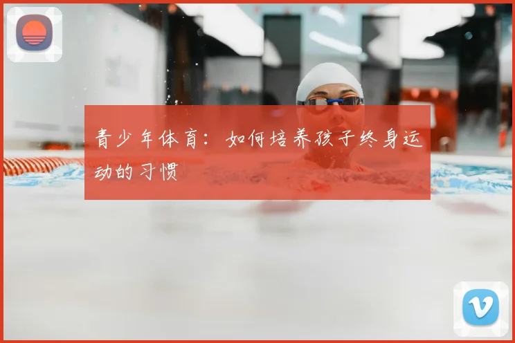 青少年体育：如何培养孩子终身运动的习惯