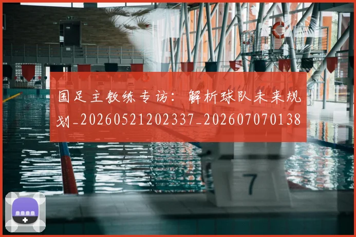 国足主教练专访：解析球队未来规划_20260521202337_20260707013834