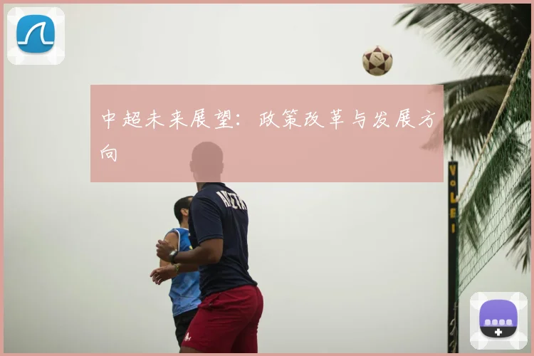 中超未来展望:政策改革与发展方向