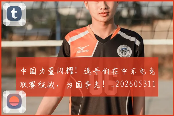 中国力量闪耀!选手们在中东电竞联赛征战,为国争光!_20260531151518_20260703204418