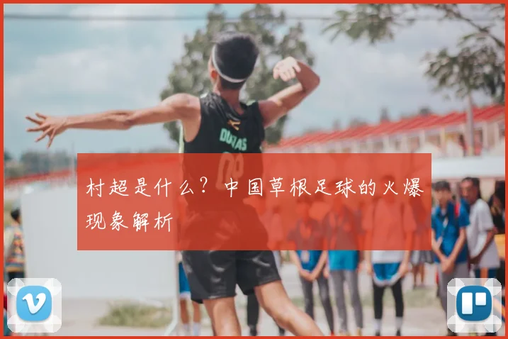 村超是什么？中国草根足球的火爆现象解析