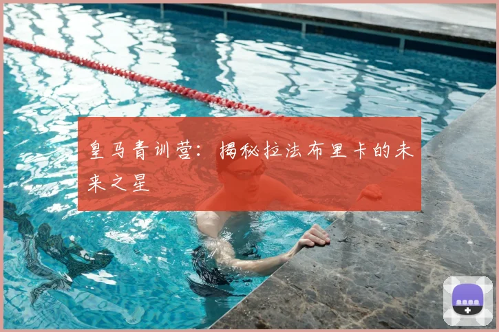 皇马青训营:揭秘拉法布里卡的未来之星