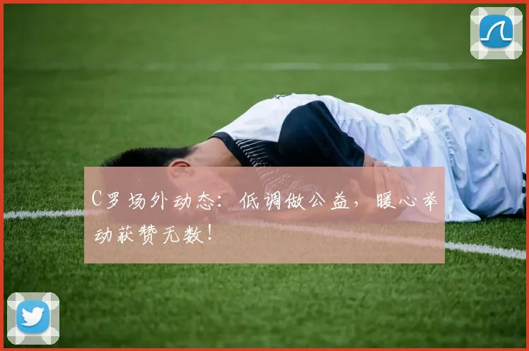 C罗场外动态：低调做公益，暖心举动获赞无数！