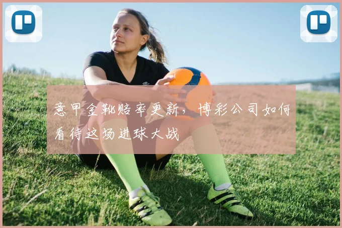 意甲金靴赔率更新，博彩公司如何看待这场进球大战