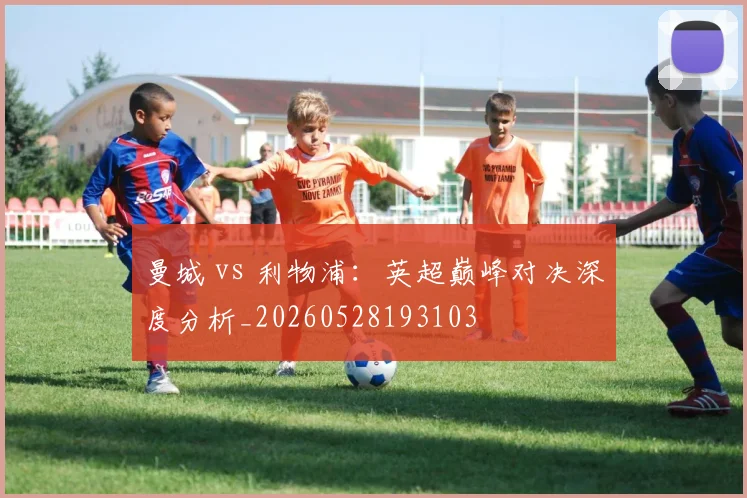 曼城 vs 利物浦：英超巅峰对决深度分析_20260528193103