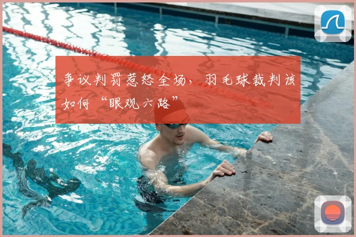 争议判罚惹怒全场,羽毛球裁判该如何“眼观六路”