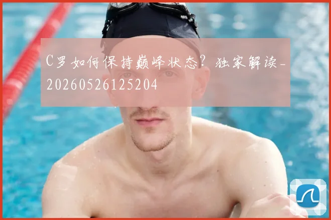 C罗如何保持巅峰状态?独家解读_20260526125204