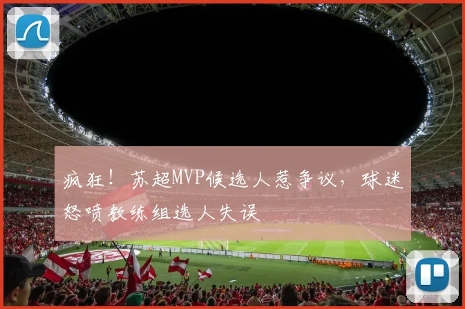 疯狂!苏超MVP候选人惹争议,球迷怒喷教练组选人失误