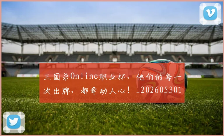三国杀Online职业杯,他们的每一次出牌,都牵动人心!_20260530144241_20260702173933