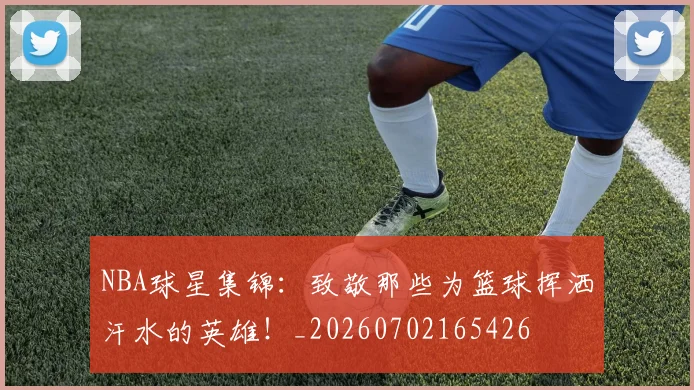NBA球星集锦:致敬那些为篮球挥洒汗水的英雄!_20260702165426