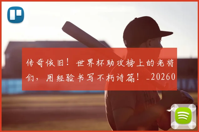 传奇依旧!世界杯助攻榜上的老将们,用经验书写不朽诗篇!_20260601173421
