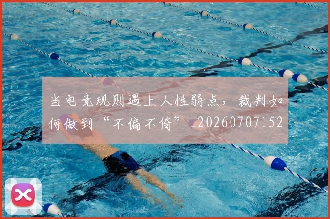 当电竞规则遇上人性弱点,裁判如何做到“不偏不倚”_20260707152645