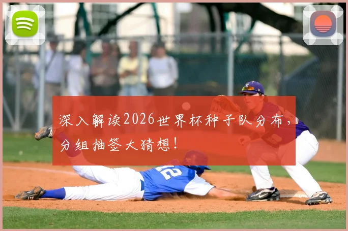 深入解读2026世界杯种子队分布，分组抽签大猜想！