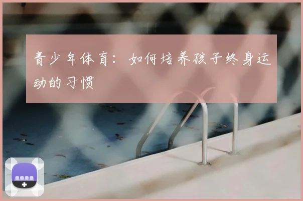 青少年体育：如何培养孩子终身运动的习惯