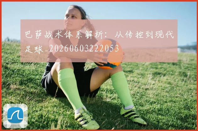 巴萨战术体系解析：从传控到现代足球_20260603222053