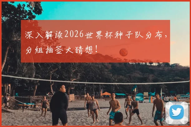 深入解读2026世界杯种子队分布,分组抽签大猜想!