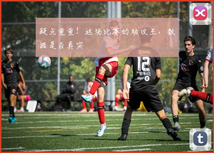疑点重重!这场比赛的助攻王,数据是否真实