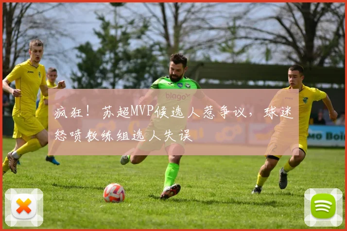 疯狂!苏超MVP候选人惹争议,球迷怒喷教练组选人失误