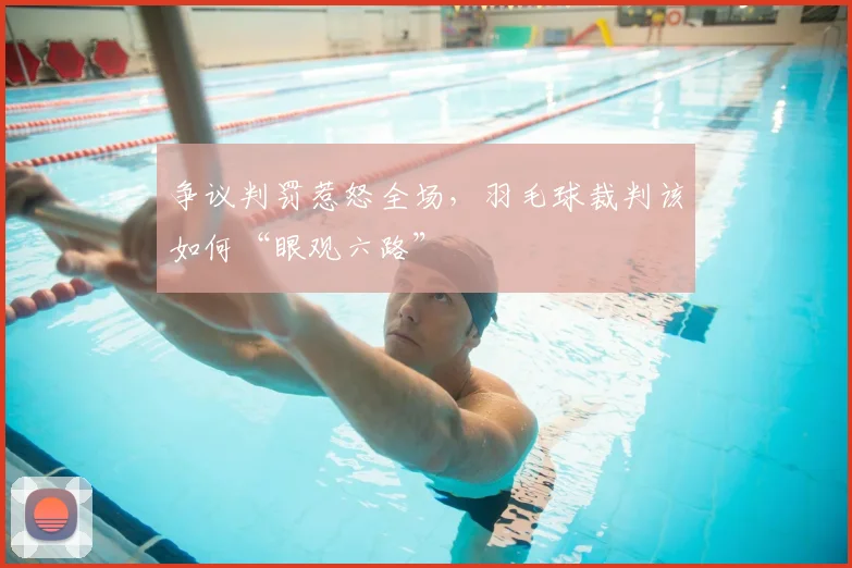 争议判罚惹怒全场，羽毛球裁判该如何“眼观六路”