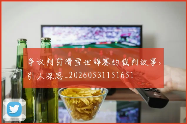 争议判罚滑雪世锦赛的裁判故事,引人深思_20260531151651