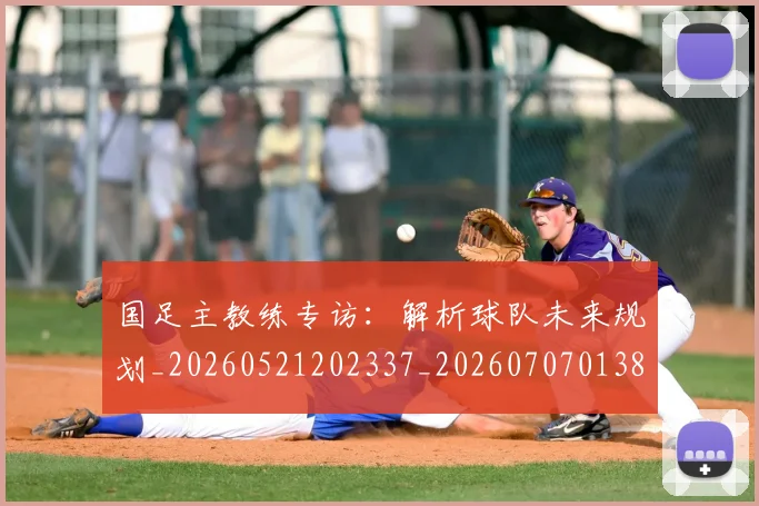 国足主教练专访:解析球队未来规划_20260521202337_20260707013834